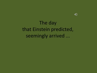 The day
that Einstein predicted,
  seemingly arrived ...
 