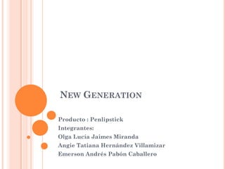 NEW GENERATION
Producto : Penlipstick
Integrantes:
Olga Lucía Jaimes Miranda
Angie Tatiana Hernández Villamizar
Emerson Andrés Pabón Caballero
 