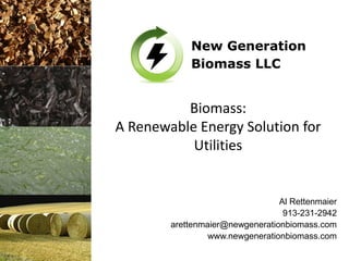 Biomass:
A Renewable Energy Solution for
           Utilities


                                 Al Rettenmaier
                                  913-231-2942
        arettenmaier@newgenerationbiomass.com
                 www.newgenerationbiomass.com
 