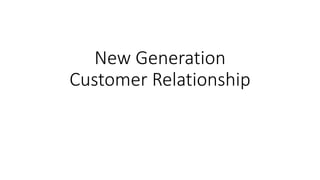 New Generation
Customer Relationship
 