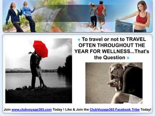 « To travel or not to TRAVEL
                                          OFTEN THROUGHOUT THE
                                         YEAR FOR WELLNESS...That's
                                                  the Question »




Join www.clubvoyage365.com Today ! Like & Join the ClubVoyage365 Facebook Tribe Today!
 