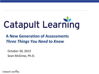 A New Generation of Assessments
Three Things You Need to Know
October 30, 2013
Sean McGrew, Ph.D.

 