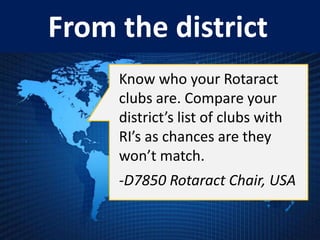 From the district
     Know who your Rotaract
     clubs are. Compare your
     district’s list of clubs with
     RI’s as chances are they
     won’t match.
     -D7850 Rotaract Chair, USA
 