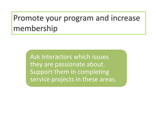 Promote your program and increase
membership


    Ask Interactors which issues
    they are passionate about.
    Support them in completing
    service projects in these areas.
 