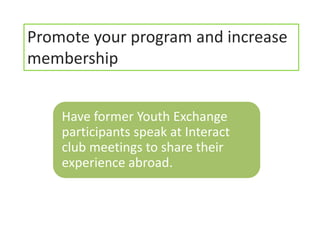 Promote your program and increase
membership


    Have former Youth Exchange
    participants speak at Interact
    club meetings to share their
    experience abroad.
 