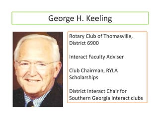 George H. Keeling
     Rotary Club of Thomasville,
     District 6900

     Interact Faculty Adviser

     Club Chairman, RYLA
     Scholarships

     District Interact Chair for
     Southern Georgia Interact clubs
 