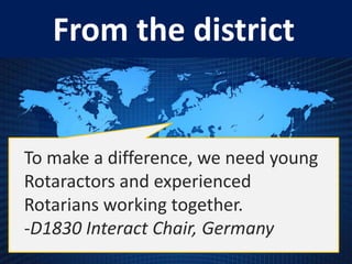 From the district


To make a difference, we need young
Rotaractors and experienced
Rotarians working together.
-D1830 Interact Chair, Germany
 