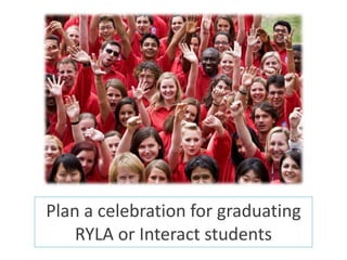 Plan a celebration for graduating
    RYLA or Interact students
 