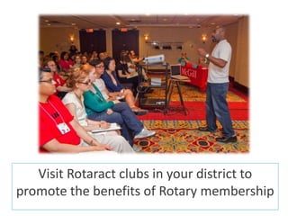Visit Rotaract clubs in your district to
promote the benefits of Rotary membership
 