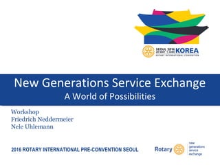 2016 ROTARY INTERNATIONAL PRE-CONVENTION SEOUL
New Generations Service Exchange
A World of Possibilities
Workshop
Friedrich Neddermeier
Nele Uhlemann
 