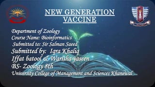 NEW GENERATION
VACCINE
Department of Zoology
Course Name: Bioinformatics
Submitted to: Sir Salman Saeed
Submitted by: Iqra Khaliq
Iffat batool & Warisha yaseen
BS- Zoology 8th
University College of Management and Sciences Khanewal
 