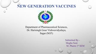 NEW GENERATION VACCINES
Department of Pharmaceutical Sciences,
Dr. Harisingh Gour Vishwavidyalaya,
Sagar (M.P.)
Submitted By -
Megha Soni
M. Pharm 1st SEM
 