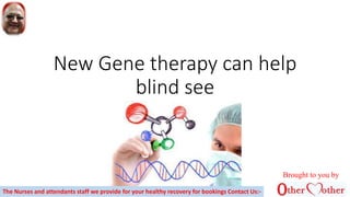 New Gene therapy can help
blind see
Brought to you by
The Nurses and attendants staff we provide for your healthy recovery for bookings Contact Us:-
 