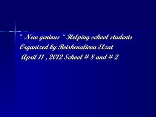 " New genious " Helping school students
Organized by Beishenalieva Elzat
 April 11 , 2012 School # 8 and # 2
 