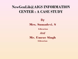 NewGenLib@AIGS INFORMATION
CENTER : A CASE STUDY
By
Mrs. Sumadevi. S
Librarian
And
Mr. Umrav Singh
Librarian
 