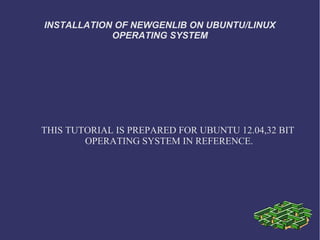 INSTALLATION OF NEWGENLIB ON UBUNTU/LINUX
OPERATING SYSTEM
THIS TUTORIAL IS PREPARED FOR UBUNTU 12.04,32 BIT
OPERATING SYSTEM IN REFERENCE.
 
