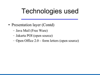 Technologies used Presentation layer (Contd) Java Mail (Free Ware) Jakarta POI (open source) Open Office 2.0 – form letters (open source) 