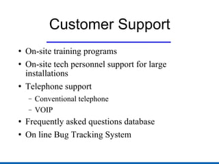 Customer Support On-site training programs On-site tech personnel support for large installations Telephone support Conventional telephone VOIP Frequently asked questions database On line Bug Tracking System 