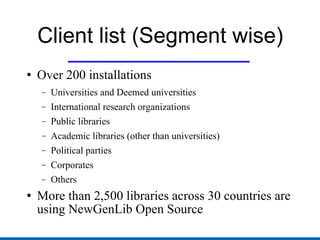Client list (Segment wise) Over 200 installations Universities and Deemed universities International research organizations Public libraries Academic libraries (other than universities) Political parties Corporates Others More than 2,500 libraries across 30 countries are using NewGenLib Open Source 