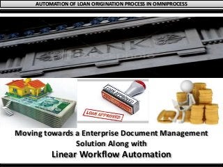 AUTOMATION OF LOAN ORIGINATION PROCESS IN OMNIPROCESS
Moving towards a Enterprise Document Management
Solution Along with
Linear Workflow Automation
 