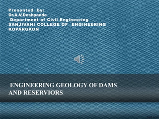 ENGINEERING GEOLOGY OF DAMS
AND RESERVIORS
Presented by:
Dr.A.V.Deshpande
Department of Civil Engineering
SANJIVANI COLLEGE OF ENGINEERING
KOPARGAON
 