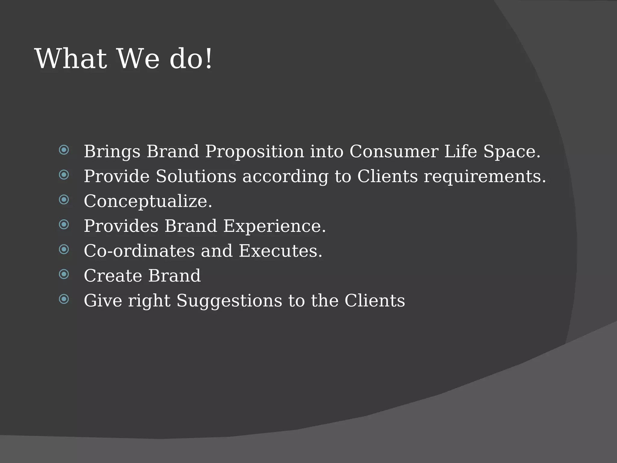 What We do! Brings Brand Proposition into Consumer Life Space. Provide Solutions according to Clients requirements. Conceptualize. Provides Brand Experience. Co-ordinates and Executes. Create Brand Give right Suggestions to the Clients 
