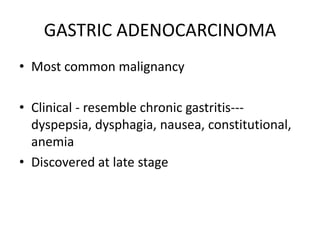 GASTRIC ADENOCARCINOMA
• Most common malignancy
• Clinical - resemble chronic gastritis---
dyspepsia, dysphagia, nausea, constitutional,
anemia
• Discovered at late stage
 