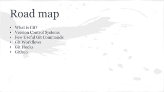 Road map 
• What is Git? 
• Version Control Systems 
• Few Useful Git Commands 
• Git Workflows 
• Git Hooks 
• Github 
 