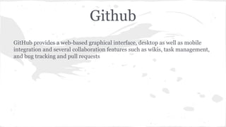 Github 
GitHub provides a web-based graphical interface, desktop as well as mobile 
integration and several collaboration features such as wikis, task management, 
and bug tracking and pull requests 
 