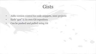 Gists 
• Adds version control for code snippets, mini projects 
• Each “gist” is its own Git repository 
• Can be pushed and pulled using Git 
 