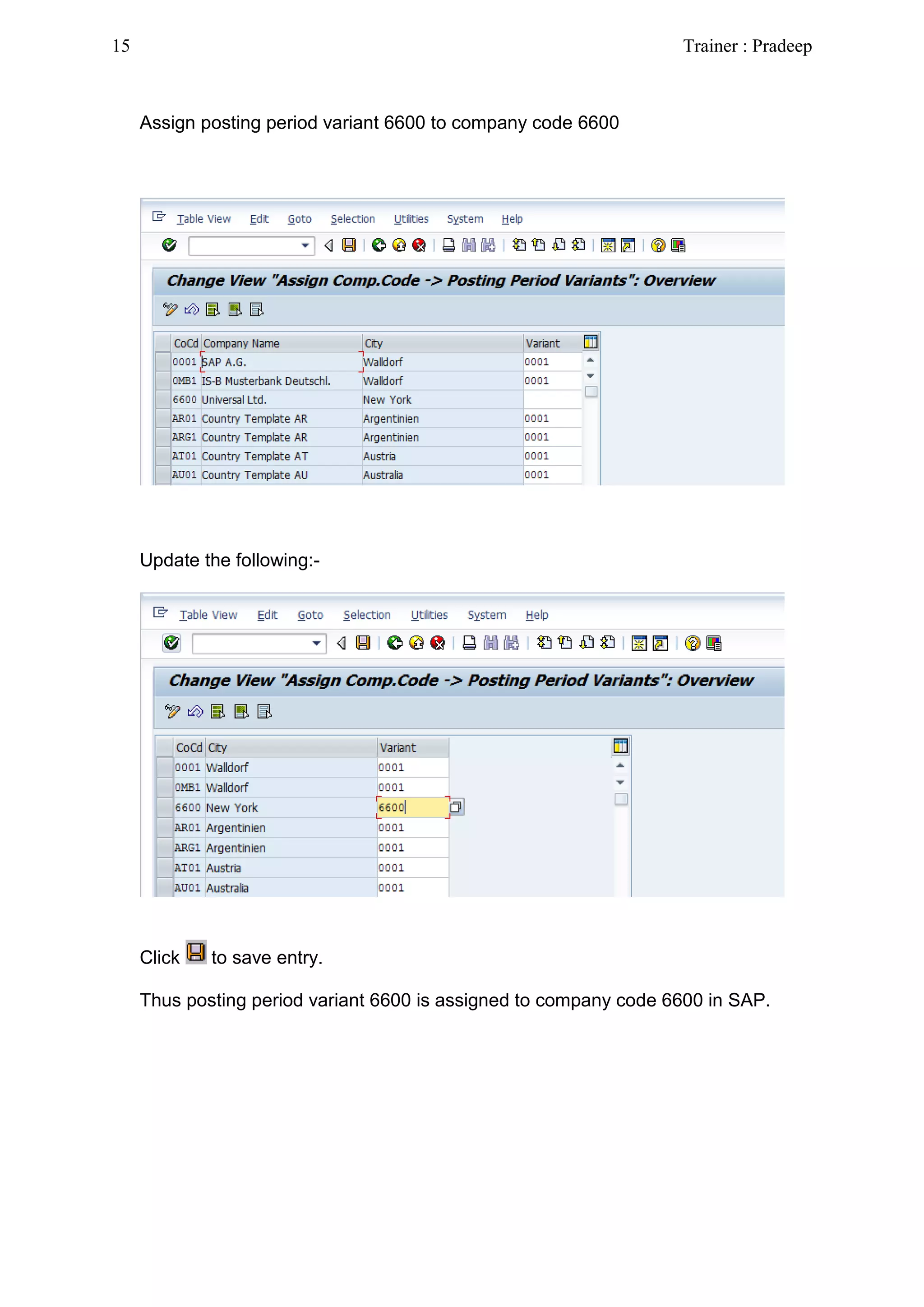 Assign posting period variant 6600 to company code 6600
Update the following:-
Click to save entry.
Thus posting period variant 6600 is assigned to company code 6600 in SAP.
15 Trainer : Pradeep
 
