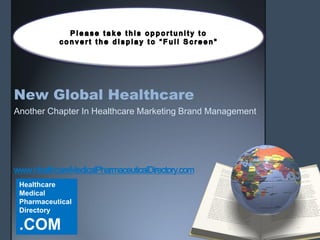 New Global Healthcare
Another Chapter In Healthcare Marketing Brand Management




www.HealthcareMedicalPharmaceuticalDirectory.com
 Healthcare
 Medical
 Pharmaceutical
 Directory

 .COM
 