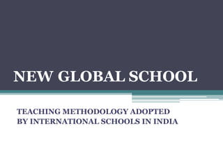 NEW GLOBAL SCHOOL
TEACHING METHODOLOGY ADOPTED
BY INTERNATIONAL SCHOOLS IN INDIA
 