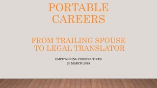 PORTABLE
CAREERS
FROM TRAILING SPOUSE
TO LEGAL TRANSLATOR
EMPOWERING PERSPECTIVES
20 MARCH 2018
 