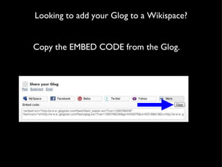 Looking to add your Glog to a Wikispace? Copy the EMBED CODE from the Glog. 