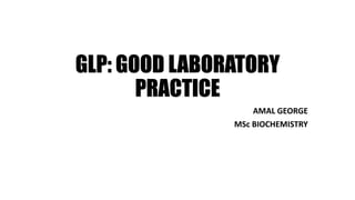 GLP: GOOD LABORATORY
PRACTICE
AMAL GEORGE
MSc BIOCHEMISTRY
 