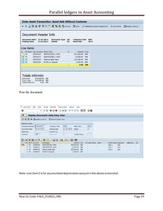 Parallel ledgers in Asset Accounting
New GL Code: FAGL_FLEXGL_IMG Page 29
Post the document:
Note:Line item2 isfor accumulated depreciationaccountinthe above screenshot.
 