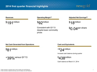 2014 first quarter financial highlights
7
$191million $92million
+$
24million
Increase cash balance during quarter
Revenues Operating Margin(1) Adjusted Net Earnings(2)
Net Cash Generated from Operations Cash and Equivalents
$81million
$
438million
Cash balance at March 31, 2014
1. Refer to Endnote on operating margin under the heading “Non-GAAP Measures”.
2. Refer to Endnote on adjusted net earnings under the heading “Non-GAAP Measures”.
Consistent with Q1’13
despite lower commodity
prices
$18million
$0.04per share
+39%versus Q1’13
 