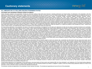 Cautionary statements
2
CAUTIONARY NOTE REGARDING FORWARD-LOOKING STATEMENTS
Certain information contained in this presentation, including any information relating to New Gold’s future financial or operating performance are “forward looking”. All statements in this presentation, other than
statements of historical fact, which address events, results, outcomes or developments that New Gold expects to occur are “forward-looking statements”. Forward-looking statements are statements that are not
historical facts and are generally, but not always, identified by the use of forward-looking terminology such as “plans”, “expects”, “is expected”, “budget”, “scheduled”, “targeted”, “estimates”, “forecasts”, “intends”,
“anticipates”, “projects”, “potential”, “believes” or variations of such words and phrases or statements that certain actions, events or results “may”, “could”, “would”, “should”, “might” or “will be taken”, “occur” or “be
achieved” or the negative connotation of such terms. Forward-looking statements in this presentation include, among others, the statements under the headings “Consolidated Year-To-Date Operational Results
and 2015 Guidance” and “Financial Update” and statements with respect to: guidance for production; total cash costs and all-in sustaining costs, and the factors contributing to those expected results, as well as
expected capital expenditures; mineral reserve and mineral resource estimates; grades expected to be mined at the Company’s operations; the expected production, costs, economics and operating parameters of
the Rainy River project; planned activities for 2015 and beyond at the Company’s operations and projects, as well as planned exploration activities; expected production for the Blackwater project; targeting timing
for commissioning and full production (and other activities) related to Rainy River and the sequencing of Blackwater; statements with respect to the ability of the parties to satisfy the conditions of and complete the
sale of New Gold’s interest in the El Morro property to Goldcorp Inc. (“El Morro sale”); the ability of Teck Resources Limited and Goldcorp Inc. to satisfy the conditions of and complete the El Morro – Relincho joint
venture (“Project Corridor”); and statements with respect to the payment of the remaining $75 million from Royal Gold.
All forward-looking statements in this presentation are based on the opinions and estimates of management as of the date such statements are made and are subject to important risk factors and uncertainties,
many of which are beyond New Gold’s ability to control or predict. Certain material assumptions regarding such forward-looking statements are discussed in this presentation, New Gold’s annual and quarterly
management’s discussion and analysis (“MD&A”), its Annual Information Form and its Technical Reports filed at www.sedar.com. In addition to, and subject to, such assumptions discussed in more detail
elsewhere, the forward-looking statements in this presentation are also subject to the following assumptions: (1) there being no significant disruptions affecting New Gold’s operations; (2) political and legal
developments in jurisdictions where New Gold operates, or may in the future operate, being consistent with New Gold’s current expectations; (3) the accuracy of New Gold’s current mineral reserve and resource
estimates; (4) the exchange rate between the Canadian dollar, Australian dollar, Mexican peso and U.S. dollar being approximately consistent with current levels; (5) prices for diesel, natural gas, fuel oil, electricity
and other key supplies being approximately consistent with current levels; (6) equipment, labour and materials costs increasing on a basis consistent with New Gold’s current expectations; (7) arrangements with
First Nations and other Aboriginal groups in respect of Rainy River and Blackwater being consistent with New Gold’s current expectations; (8) all required permits, licenses and authorizations being obtained from
the relevant governments and other relevant stakeholders within the expected timelines; (9) the results of the feasibility studies for the Rainy River and Blackwater projects being realized; (10) commodity prices
and exchange rates being consistent with those estimated for purposes of 2015 guidance; (11) conditions of the El Morro sale, and the conditions to closing of Project Corridor, being satisfied in a timely manner;
and (12) conditions to the payment of the remaining $75 million from Royal Gold being satisfied mid-2016.
Forward-looking statements are necessarily based on estimates and assumptions that are inherently subject to known and unknown risks, uncertainties and other factors that may cause actual results, level of
activity, performance or achievements to be materially different from those expressed or implied by such forward-looking statements. Such factors include, without limitation: significant capital requirements and the
availability and management of capital resources; additional funding requirements; price volatility in the spot and forward markets for metals and other commodities; fluctuations in the international currency
markets and in the rates of exchange of the currencies of Canada, the United States, Australia, Mexico and Chile; discrepancies between actual and estimated production, between actual and estimated reserves
and resources and between actual and estimated metallurgical recoveries; changes in national and local government legislation in Canada, the United States, Australia, Mexico and Chile or any other country in
which New Gold currently or may in the future carry on business; taxation; controls, regulations and political or economic developments in the countries in which New Gold does or may carry on business; the
speculative nature of mineral exploration and development, including the risks of obtaining and maintaining the validity and enforceability of the necessary licenses and permits and complying with the permitting
requirements of each jurisdiction in which New Gold operates, including, but not limited to: in Canada, obtaining the necessary permits for the Rainy River and Blackwater projects; delay or failure to receive
regulatory approvals or the failure to satisfy other closing conditions to the El Morro sale or Project Corridor; in Mexico, where Cerro San Pedro has a history of ongoing legal challenges related to our
environmental authorization; and in Chile, where certain activities at El Morro have been delayed due to litigation relating to its environmental permit; the lack of certainty with respect to foreign legal systems, which
may not be immune from the influence of political pressure, corruption or other factors that are inconsistent with the rule of law; the uncertainties inherent to current and future legal challenges New Gold is or may
become a party to; diminishing quantities or grades of reserves and resources; competition; loss of key employees; rising costs of labour, supplies, fuel and equipment; actual results of current exploration or
reclamation activities; uncertainties inherent to mining economic studies including the feasibility studies for Rainy River and Blackwater; the uncertainty with respect to prevailing market conditions necessary for a
positive development decision at Blackwater; changes in project parameters as plans continue to be refined; accidents; labour disputes; defective title to mineral claims or property or contests over claims to
mineral properties; unexpected delays and costs inherent to consulting and accommodating rights of First Nations and other Aboriginal groups; risks, uncertainties and unanticipated delays associated with
obtaining and maintaining necessary licenses, permits and authorizations and complying with permitting requirements, including those associated with the environmental assessment process for Blackwater. In
addition, there are risks and hazards associated with the business of mineral exploration, development and mining, including environmental events and hazards, industrial accidents, unusual or unexpected
formations, pressures, cave-ins, flooding and gold bullion losses (and the risk of inadequate insurance or inability to obtain insurance to cover these risks) as well as “Risk Factors” included in New Gold’s
disclosure documents filed on and available at www.sedar.com.
Forward-looking statements are not guarantees of future performance, and actual results and future events could materially differ from those anticipated in such statements. All of the forward-looking statements
contained in this presentation are qualified by these cautionary statements. New Gold expressly disclaims any intention or obligation to update or revise any forward-looking statements whether as a result of new
information, events or otherwise, except in accordance with applicable securities laws.
The footnotes, endnotes and appendices to this presentation contain important information. The endnotes and appendices are found at the end of the presentation.
ALL AMOUNTS IN U.S. DOLLARS UNLESS OTHERWISE STATED
 
