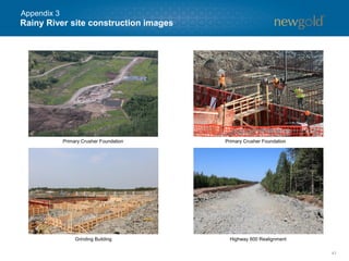 Rainy River site construction images
41
Appendix 3
Grinding Building
Primary Crusher Foundation
Highway 600 Realignment
Primary Crusher Foundation
 