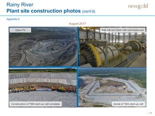 25
August 2017
Rainy River
Plant site construction photos (cont’d)
Appendix 2
Open Pit Ball mill and SAG mill commissioned
Construction of TMA start-up cell complete Aerial of TMA start-up cell
 