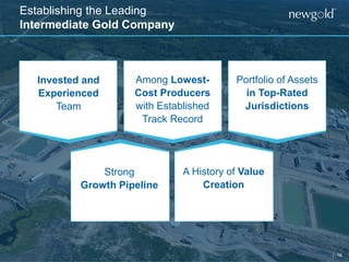 18
Establishing the Leading
Intermediate Gold Company
Invested and
Experienced
Team
Among Lowest-
Cost Producers
with Established
Track Record
Portfolio of Assets
in Top-Rated
Jurisdictions
Strong
Growth Pipeline
A History of Value
Creation
 
