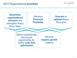 Streamline
organizational
structure and
strengthen Rainy
River Team
Enhance
Financial
Flexibility
Execute on
updated Rainy
River plan
Deliver operationally
and pursue
opportunities for
further cash flow
optimization
Advance
organic growth
projects
2017 Organizational priorities
4
 
