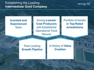 16
Establishing the Leading
Intermediate Gold Company
Invested and
Experienced
Team
Among Lowest-
Cost Producers
with Established
Operational Track
Record
Portfolio of Assets
in Top-Rated
Jurisdictions
Peer-Leading
Growth Pipeline
A History of Value
Creation
 