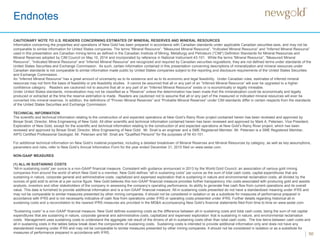 Endnotes
50
CAUTIONARY NOTE TO U.S. READERS CONCERNING ESTIMATES OF MINERAL RESERVES AND MINERAL RESOURCES
Information concerning the properties and operations of New Gold has been prepared in accordance with Canadian standards under applicable Canadian securities laws, and may not be
comparable to similar information for United States companies. The terms “Mineral Resource”, “Measured Mineral Resource”, “Indicated Mineral Resource” and “Inferred Mineral Resource”
used in this presentation are Canadian mining terms as defined in the Canadian Institute of Mining, Metallurgy and Petroleum (“CIM”) Definition Standards for Mineral Resources and
Mineral Reserves adopted by CIM Council on May 10, 2014 and incorporated by reference in National Instrument 43-101. While the terms “Mineral Resource”, “Measured Mineral
Resource”, “Indicated Mineral Resource” and “Inferred Mineral Resource” are recognized and required by Canadian securities regulations, they are not defined terms under standards of the
United States Securities and Exchange Commission. As such, certain information contained in this presentation concerning descriptions of mineralization and mineral resources under
Canadian standards is not comparable to similar information made public by United States companies subject to the reporting and disclosure requirements of the United States Securities
and Exchange Commission.
An “Inferred Mineral Resource” has a great amount of uncertainty as to its existence and as to its economic and legal feasibility. Under Canadian rules, estimates of inferred mineral
resources may not form the basis of feasibility or pre-feasibility studies. It cannot be assumed that all or any part of an “Inferred Mineral Resource” will ever be upgraded to a higher
confidence category. Readers are cautioned not to assume that all or any part of an “Inferred Mineral Resource” exists or is economically or legally mineable.
Under United States standards, mineralization may not be classified as a “Reserve” unless the determination has been made that the mineralization could be economically and legally
produced or extracted at the time the reserve estimation is made. Readers are cautioned not to assume that all or any part of the measured or indicated mineral resources will ever be
converted into mineral reserves. In addition, the definitions of “Proven Mineral Reserves” and “Probable Mineral Reserves” under CIM standards differ in certain respects from the standards
of the United States Securities and Exchange Commission.
TECHNICAL INFORMATION
The scientific and technical information relating to the construction of and expected operations at New Gold’s Rainy River project contained herein has been reviewed and approved by
Binsar Sirait, Director, Mine Engineering of New Gold. All other scientific and technical information contained herein has been reviewed and approved by Mark A. Petersen, Vice President,
Exploration of New Gold, except for the scientific and technical information relating to the construction of and expected operations at New Gold’s Rainy River project, which has been
reviewed and approved by Binsar Sirait, Director, Mine Engineering of New Gold. Mr. Sirait is an engineer and a SME Registered Member. Mr. Petersen is a SME Registered Member,
AIPG Certified Professional Geologist. Mr. Petersen and Mr. Sirait are "Qualified Persons" for the purposes of NI 43-101.
For additional technical information on New Gold’s material properties, including a detailed breakdown of Mineral Reserves and Mineral Resources by category, as well as key assumptions,
parameters and risks, refer to New Gold’s Annual Information Form for the year ended December 31, 2015 filed on www.sedar.com.
NON-GAAP MEASURES
(1) ALL-IN SUSTAINING COSTS
“All-in sustaining costs” per ounce is a non-GAAP financial measure. Consistent with guidance announced in 2013 by the World Gold Council, an association of various gold mining
companies from around the world of which New Gold is a member, New Gold defines “all-in sustaining costs” per ounce as the sum of total cash costs, capital expenditures that are
sustaining in nature, corporate general and administrative costs, capitalized and expensed exploration that is sustaining in nature and environmental reclamation costs, all divided by the
ounces of gold sold to arrive at a per ounce figure. New Gold believes this non-GAAP financial measure provides further transparency into costs associated with producing gold and assists
analysts, investors and other stakeholders of the company in assessing the company’s operating performance, its ability to generate free cash flow from current operations and its overall
value. This data is furnished to provide additional information and is a non-GAAP financial measure. All-in sustaining costs presented do not have a standardized meaning under IFRS and
may not be comparable to similar measures presented by other mining companies. It should not be considered in isolation or as a substitute for measures of performance prepared in
accordance with IFRS and is not necessarily indicative of cash flow from operations under IFRS or operating costs presented under IFRS. Further details regarding historical all-in
sustaining costs and a reconciliation to the nearest IFRS measures are provided in the MD&A accompanying New Gold’s financial statements filed from time to time on www.sedar.com.
“Sustaining costs” is a non-GAAP financial measure. New Gold defines sustaining costs as the difference between all-in sustaining costs and total cash costs, being the sum of net capital
expenditures that are sustaining in nature, corporate general and administrative costs, capitalized and expensed exploration that is sustaining in nature, and environmental reclamation
costs. Management uses sustaining costs to understand the aggregate net result of the drivers of all-in sustaining costs other than total cash costs. The line items between cash costs and
all in sustaining costs in the tables below break down the components of sustaining costs. Sustaining costs is intended to provide additional information only and does not have any
standardized meaning under IFRS and may not be comparable to similar measures presented by other mining companies. It should not be considered in isolation or as a substitute for
measures of performance prepared in accordance with IFRS.
 