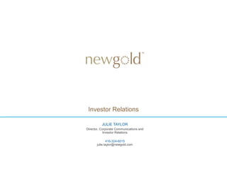JULIE TAYLOR
Director, Corporate Communications and
Investor Relations
416-324-6015
julie.taylor@newgold.com
Investor Relations
 