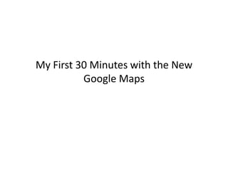 My First 30 Minutes with the New
Google Maps
 