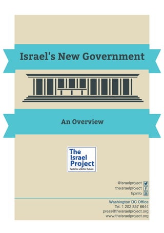 Israel's New Government
An Overview
@israelproject
theisraelproject
tipinfo
Washington DC Ofﬁce
Tel: 1 202 857 6644
press@theisraelproject.org
www.theisraelproject.org
 