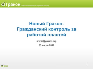 Новый Гракон:
Гражданский контроль за
    работой властей
       admin@grakon.org
        30 марта 2012




                          1
 