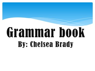 Grammar book
 By: Chelsea Brady
 